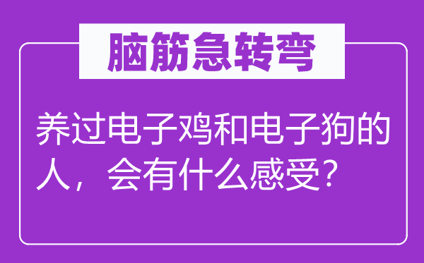 腦筋急轉(zhuǎn)彎：養(yǎng)過電子雞和電子狗的人，會有什么感受？