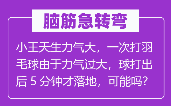 腦筋急轉(zhuǎn)彎：小王天生力氣大，一次打羽毛球由于力氣過大，球打出后5分鐘才落地，可能嗎？