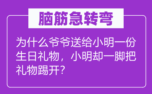 腦筋急轉彎：為什么爺爺送給小明一份生日禮物，小明卻一腳把禮物踢開？