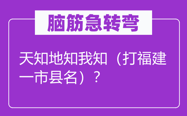 腦筋急轉(zhuǎn)彎：天知地知我知（打福建一市縣名）？