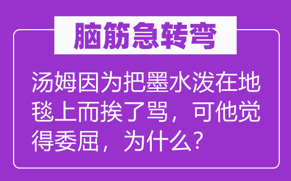 腦筋急轉(zhuǎn)彎：湯姆因為把墨水潑在地毯上而挨了罵，可他覺得委屈，為什么？