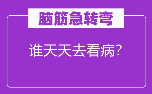 腦筋急轉(zhuǎn)彎：誰天天去看病？