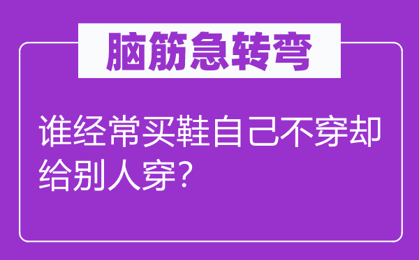 腦筋急轉彎：誰經常買鞋自己不穿卻給別人穿？