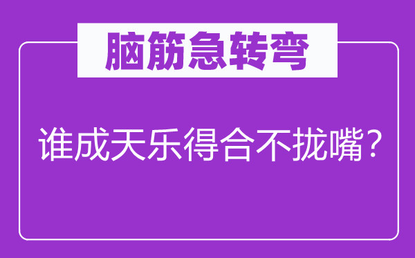 腦筋急轉(zhuǎn)彎：誰成天樂得合不攏嘴？