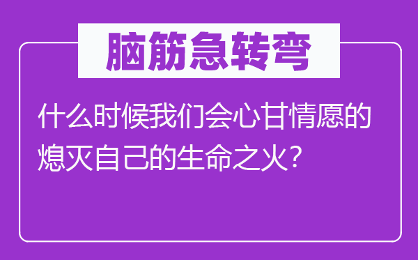 腦筋急轉(zhuǎn)彎：什么時候我們會心甘情愿的熄滅自己的生命之火？