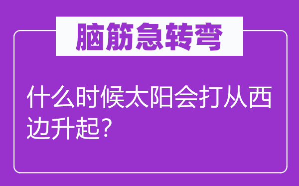 腦筋急轉(zhuǎn)彎:什么時(shí)候太陽(yáng)會(huì)打從西邊升起?