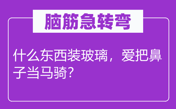 腦筋急轉(zhuǎn)彎：什么東西裝玻璃，愛把鼻子當(dāng)馬騎？
