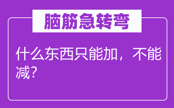 腦筋急轉(zhuǎn)彎：什么東西只能加，不能減？