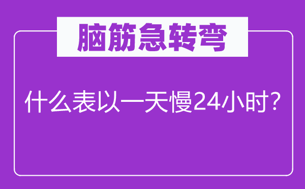 腦筋急轉彎：什么表以一天慢24小時？