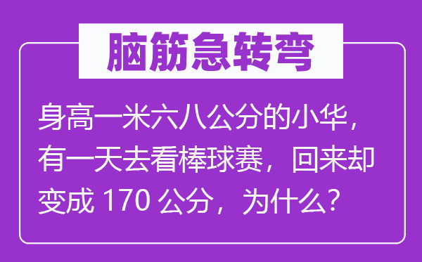 腦筋急轉(zhuǎn)彎：身高一米六八公分的小華，有一天去看棒球賽，回來(lái)卻變成170公分，為什么？