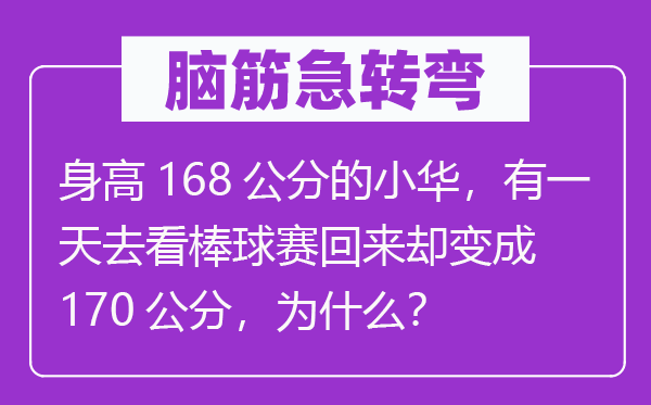 腦筋急轉(zhuǎn)彎：身高168公分的小華，有一天去看棒球賽回來(lái)卻變成170公分，為什么？