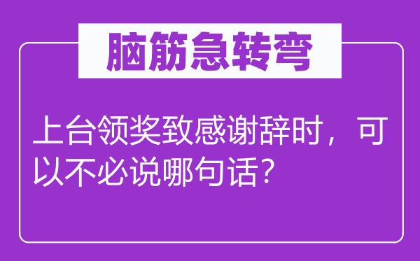 腦筋急轉(zhuǎn)彎：上臺領(lǐng)獎致感謝辭時，可以不必說哪句話？
