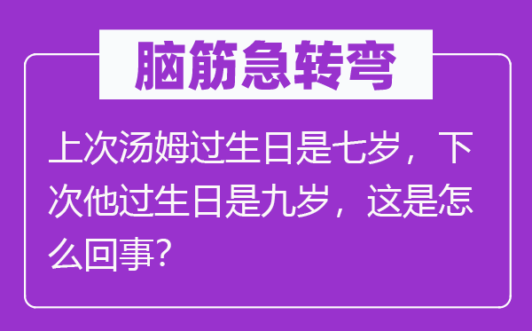 腦筋急轉(zhuǎn)彎：上次湯姆過生日是七歲，下次他過生日是九歲，這是怎么回事？