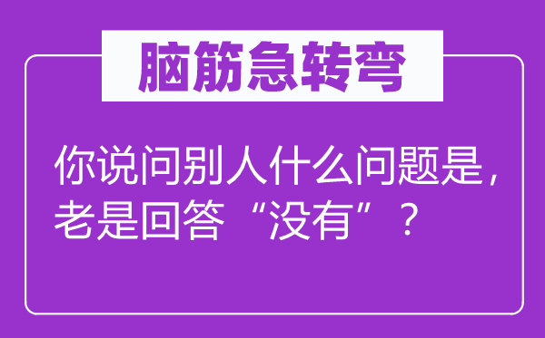腦筋急轉(zhuǎn)彎：你說問別人什么問題是，老是回答“沒有”？