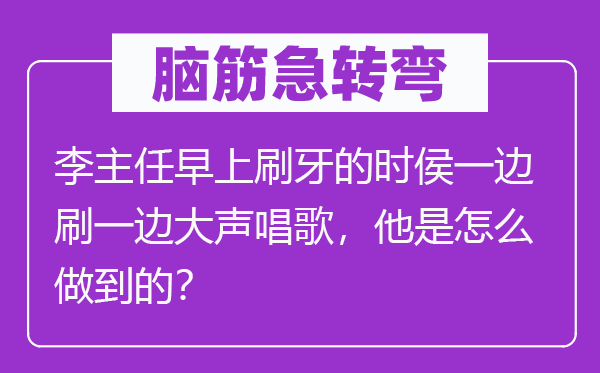 腦筋急轉(zhuǎn)彎：李主任早上刷牙的時侯一邊刷一邊大聲唱歌，他是怎么做到的？