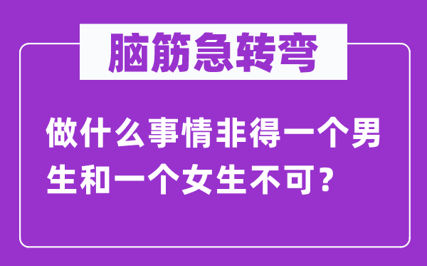 腦筋急轉(zhuǎn)彎：做什么事情非得一個(gè)男生和一個(gè)女生不可？