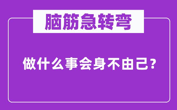 腦筋急轉(zhuǎn)彎：做什么事會身不由己？