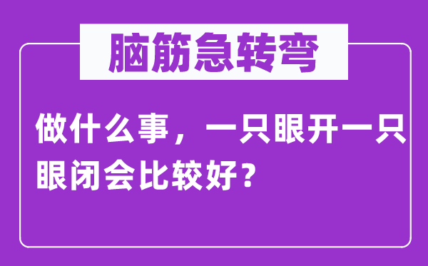 腦筋急轉(zhuǎn)彎：做什么事，一只眼開一只眼閉會比較好？
