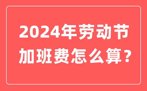 2024年勞動節(jié)加班有幾天三倍工資,勞動節(jié)加班費是怎么算的