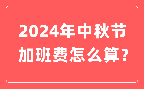 2024年中秋節(jié)加班工資怎么算,中秋節(jié)加班費計算方法及標準
