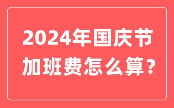 2024年國慶節(jié)加班費(fèi)怎么算,國慶節(jié)加班有幾天三倍工資