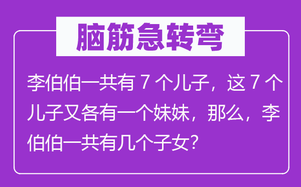 腦筋急轉(zhuǎn)彎：李伯伯一共有7個兒子，這7個兒子又各有一個妹妹，那么，李伯伯一共有幾個子女？