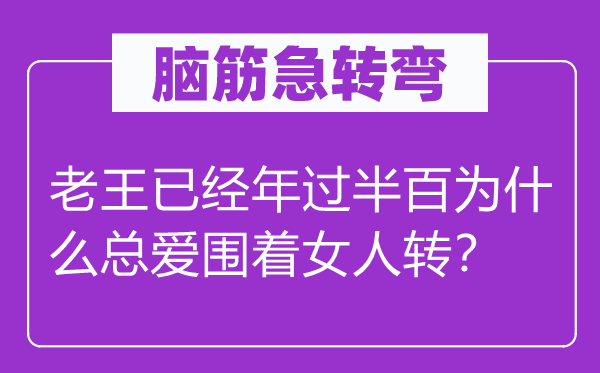 腦筋急轉(zhuǎn)彎:老王已經(jīng)年過半百為什么總愛圍著女人轉(zhuǎn)?