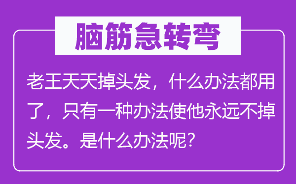 腦筋急轉彎：老王天天掉頭發(fā)，什么辦法都用了，只有一種辦法使他永遠不掉頭發(fā)。是什么辦法呢？
