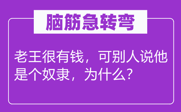 腦筋急轉彎：老王很有錢，可別人說他是個奴隸，為什么？