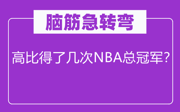 腦筋急轉(zhuǎn)彎：高比得了幾次NBA總冠軍？