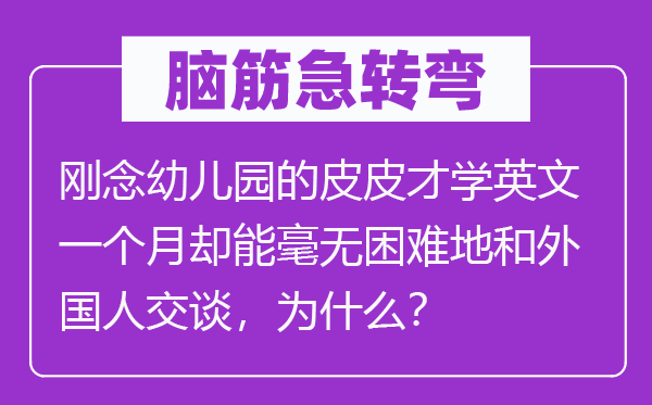 腦筋急轉彎：剛念幼兒園的皮皮才學英文一個月卻能毫無困難地和外國人交談，為什么？