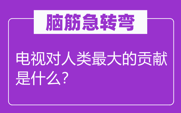 腦筋急轉(zhuǎn)彎：電視對人類最大的貢獻(xiàn)是什么？