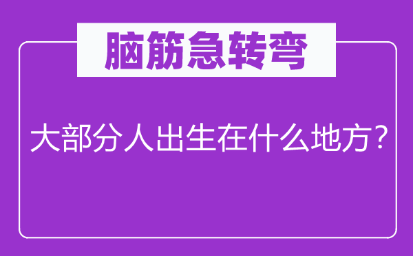 腦筋急轉(zhuǎn)彎：大部分人出生在什么地方？