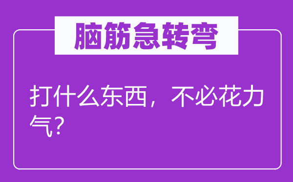腦筋急轉(zhuǎn)彎：打什么東西，不必花力氣？