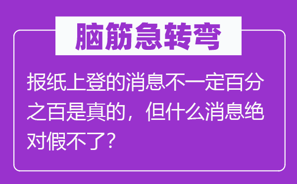 腦筋急轉(zhuǎn)彎：報(bào)紙上登的消息不一定百分之百是真的，但什么消息絕對(duì)假不了？