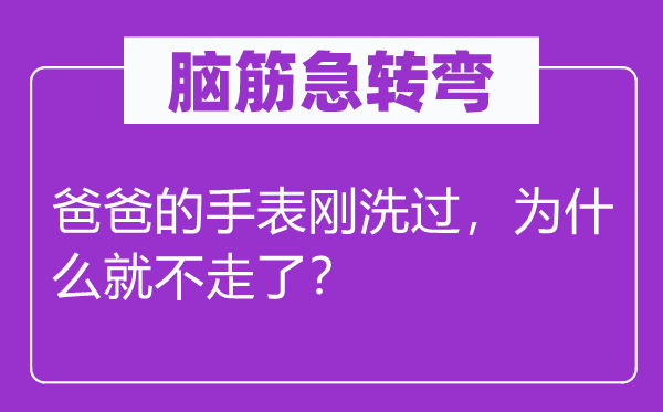 腦筋急轉(zhuǎn)彎：爸爸的手表剛洗過，為什么就不走了？