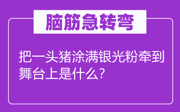 腦筋急轉(zhuǎn)彎：把一頭豬涂滿銀光粉牽到舞臺上是什么？