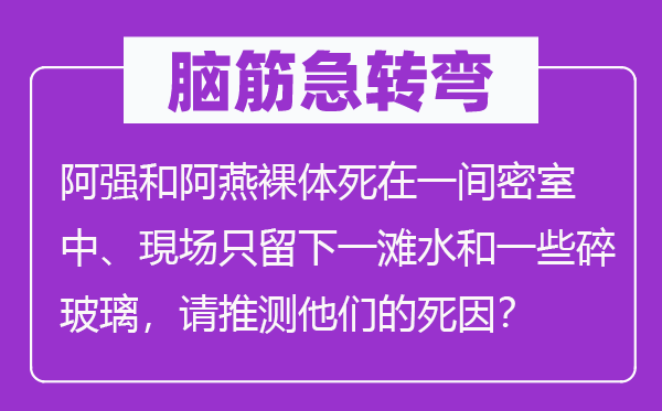腦筋急轉(zhuǎn)彎：阿強(qiáng)和阿燕裸體死在一間密室中、現(xiàn)場只留下一灘水和一些碎玻璃，請推測他們的死因？
