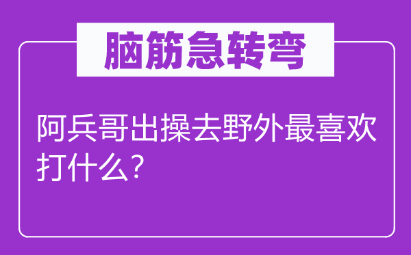 腦筋急轉(zhuǎn)彎：阿兵哥出操去野外最喜歡打什么？
