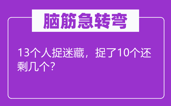 腦筋急轉(zhuǎn)彎：13個人捉迷藏，捉了10個還剩幾個？
