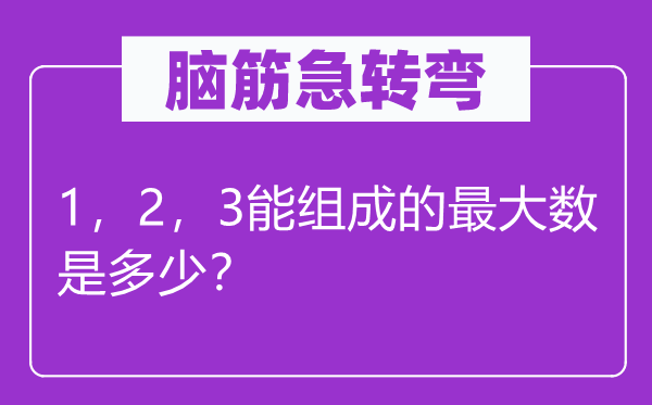 腦筋急轉(zhuǎn)彎：1，2，3能組成的最大數(shù)是多少？