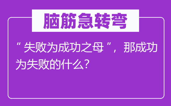 腦筋急轉(zhuǎn)彎：“失敗為成功之母”，那成功為失敗的什么？