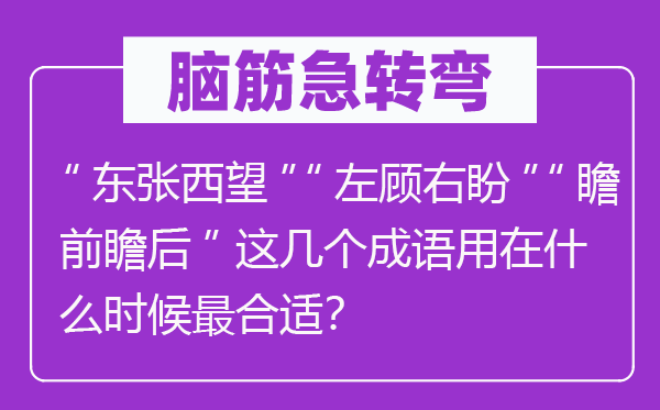 腦筋急轉(zhuǎn)彎：“東張西望”“左顧右盼”“瞻前瞻后”這幾個(gè)成語用在什么時(shí)候最合適？