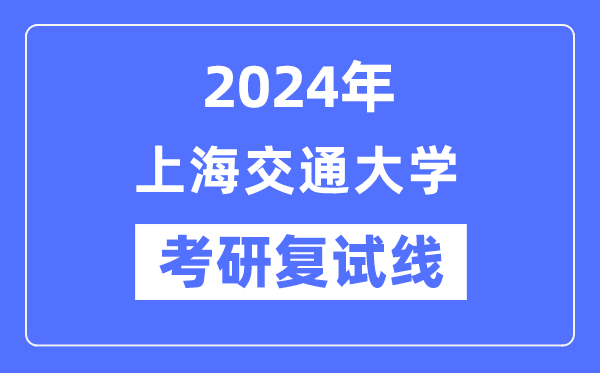 2024年上海交通大學(xué)各專(zhuān)業(yè)考研復(fù)試分?jǐn)?shù)線(xiàn)一覽表(含2023年)