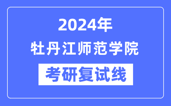 2024年牡丹江師范學(xué)院各專業(yè)考研復(fù)試分?jǐn)?shù)線一覽表(含2023年)