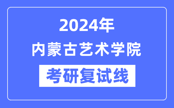 2024年內(nèi)蒙古藝術(shù)學(xué)院各專業(yè)考研復(fù)試分?jǐn)?shù)線一覽表（含2023年）