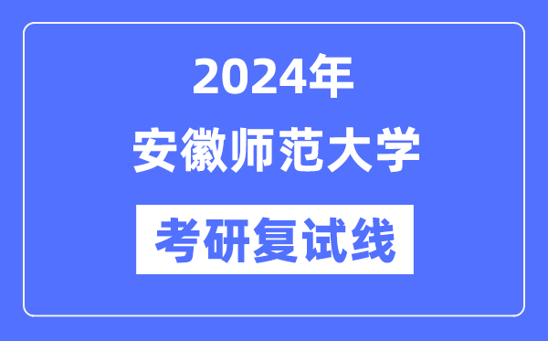 2024年安徽師范大學(xué)各專業(yè)考研復(fù)試分?jǐn)?shù)線一覽表（含2023年）