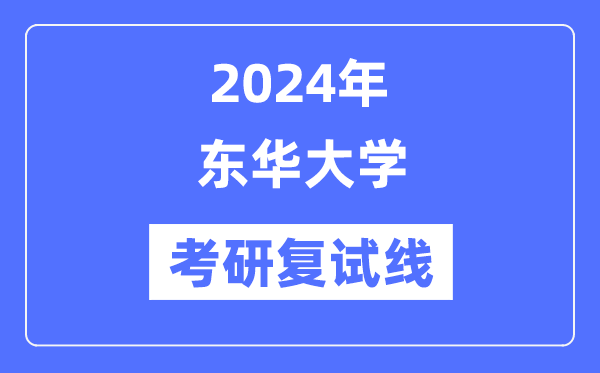 2024年東華大學(xué)各專業(yè)考研復(fù)試分?jǐn)?shù)線一覽表（含2023年）