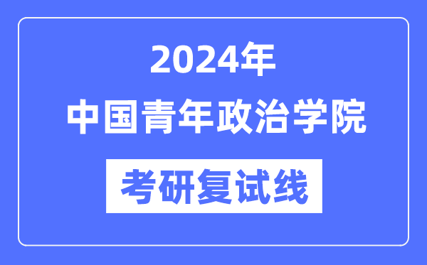 2024年中國青年政治學(xué)院各專業(yè)考研復(fù)試分?jǐn)?shù)線一覽表（含2023年）