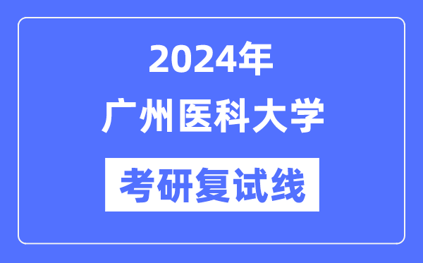 2024年廣州醫(yī)科大學(xué)各專業(yè)考研復(fù)試分?jǐn)?shù)線一覽表（含2023年）